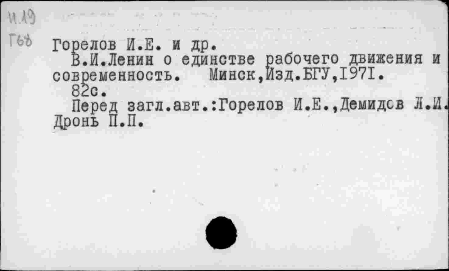 ﻿Горелов И.Е. и др.
В.И.Ленин о единстве рабочего движения и современность. Минск,Изд.БГУ,1971.
82с.
Перед загл.авт.:Горелов И.Е.,Демидов Л.И Дронь П.П.